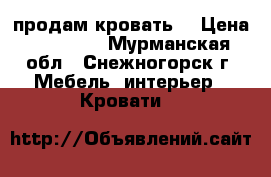 продам кровать  › Цена ­ 10 000 - Мурманская обл., Снежногорск г. Мебель, интерьер » Кровати   